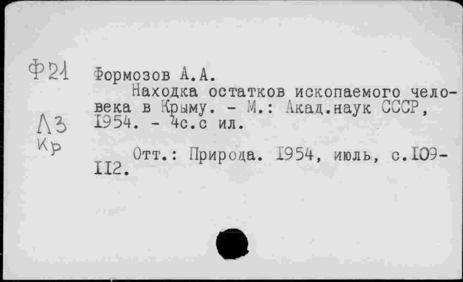 ﻿Ф24
Лі
Формозов А.А.
Находка остатков ископаемого человека в Крыму. - М. : Акад.наук СССР, 1954. - 4с. с ил.
Отт.: Природа. 1954, июль, с.109-